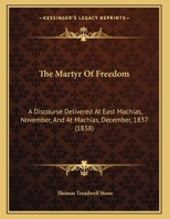 The Martyr Of Freedom: A Discourse Delivered At East Machias, November, And At Machias, December, 1837 110423615X Book Cover