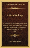 A Good Old Age: A Sermon Occasioned By The Death Of John Davis, And Preached In The Federal Street Meetinghouse In Boston, January 24, 1847 1165254190 Book Cover