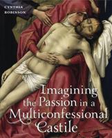 Imagining the Passion in a Multiconfessional Castile: The Virgin, Christ, Devotions, and Images in the Fourteenth and Fifteenth Centuries 0271054107 Book Cover