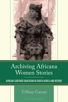Archiving Africana Women Stories: African Centered Education in South Africa and Detroit (The Africana Experience and Critical Leadership Studies) 1666944904 Book Cover