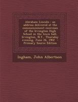 Abraham Lincoln: An Address Delivered at the Commencement Exercises of the Irvington High School in the Town Hall, Irvington, N.Y., Thursday Evening, June 26, 1902 1019243449 Book Cover