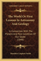 The World Or First Lessons In Astronomy And Geology: In Connection With The Present And Past Condition Of Our Globe 1165686708 Book Cover