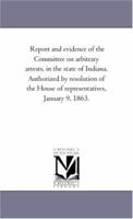 Report and evidence of the Committee on arbitrary arrests, in the state of Indiana. Authorized by resolution of the House of representatives, January 9, 1863. 141816268X Book Cover