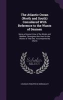 The Atlantic Ocean (North and South) Considered with Reference to the Wants of Seamen: Being a General View of the Winds and Weather Throughout the ... Shores of That Sea. Accompanied by Charts ... 1146196318 Book Cover