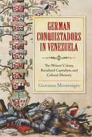 German Conquistadors in Venezuela: The Welsers' Colony, Racialized Capitalism, and Cultural Memory 0268203210 Book Cover