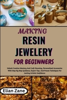 MAKING RESIN JEWELERY FOR BEGINNERS: Unlock Creative Mastery And Craft Stunning, Personalized Accessories With Step-By-Step Guidance, Expert Tips, And Proven Techniques For Lasting Artistic Confidence B0H1MMBSPJ Book Cover