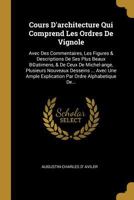 Cours D'architecture Qui Comprend Les Ordres De Vignole: Avec Des Commentaires, Les Figures & Descriptions De Ses Plus Beaux B(c)atimens, & De Ceux De Michel-ange, Plusieurs Nouveaux Desseins ... Avec 0274805340 Book Cover