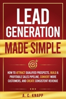 Lead Generation Made Simple: How to Attract Qualified Prospects, Build a Profitable Sales Pipeline, Convert More Customers, and Create Consistent Revenue B0H6WHR8JR Book Cover