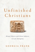 Unfinished Christians: Ritual Objects and Silent Subjects in Late Antiquity 1512823953 Book Cover