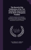 The Record of the Celebration of the two Hundredth Anniversary of the Birth of Benjamin Franklin, Under the Auspices of the American Philosophical Society, Held at Philadelphia for Promoting Useful Kn 1245445197 Book Cover