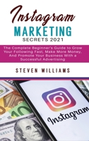 Instagram Marketing Secrets 2021: The Complete Beginner's Guide to Grow Your Following Fast, Make More Money, And Promote Your Business With a Successful Advertising 1802743359 Book Cover