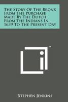 The Story Of The Bronx From The Purchase Made By The Dutch From The Indians In 1639 To The Present Day 1015758827 Book Cover