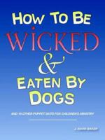 How to Be Wicked and Eaten by Dogs: And 19 Other Puppet Skits for Childrens' Ministry 1598006207 Book Cover