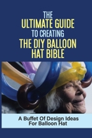 The Ultimate Guide To Creating The DIY Balloon Hat Bible: A Buffet Of Design Ideas For Balloon Hat: America'S Top Balloon Expert null Book Cover