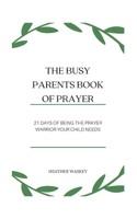 The Busy Parent's Book of Prayers: 21 days of Being the Prayer Warrior Your Child Needs B08XNVDF3B Book Cover