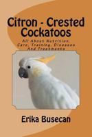 Citron - Crested Cockatoos: All about Nutrition, Care, Training, Diseases and Treatments 1533294267 Book Cover