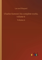 Charles Sumner: His Complete Works; Volume 6 1508456283 Book Cover
