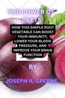 THE POWER OF BEETS: HOW THIS SIMPLE ROOT VEGETABLE CAN BOOST YOUR IMMUNITY, LOWER YOUR BLOOD PRESSURE AND IMPROVE YOUR BRAIN FUNCTION B0CP9VVG41 Book Cover