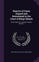 Reports of Cases Argued and Determined in the Court of King's Bench: By the Right Hon. Sylvester Douglas, Volume 3 1147466416 Book Cover