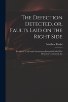The Defection Detected, or, Faults Laid on the Right Side: in Answer to a Certain Anonymous Pamphlet Called The Defection Considered, Etc 1014262143 Book Cover
