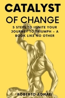 CATALYST OF CHANGE: 5 STEPS TO IGNITE YOUR JOURNEY TO TRIUMPH – A BOOK LIKE NO OTHER B0CP8NTY6B Book Cover