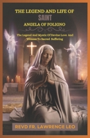 THE LEGEND AND LIFE OF SAINT ANGELA OF FOLIGNO: The Legend And Mystic Of Devine Love And Witness To Sacred Suffering B0DRXX2R8S Book Cover