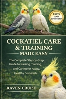 COCKATIEL CARE & TRAINING MADE EASY: The Complete Step-by-Step Guide to Raising, Training, and Caring for Happy, Healthy Cockatiels. B0GMK39471 Book Cover