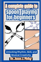 A Complete Guide to Spoon Playing for Beginners: Unlocking Rhythm, Skill, and Musical Creativity B0F12T75VM Book Cover