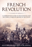 French Revolution : A Comprehensive Guide to the French Revolution Including a Complete History of the Events 1648642322 Book Cover