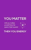 You Matter You Energy: You Matter You Energy Notebook - Physics Funny Science Doodle Diary Book Gift For Math Physic Teacher Or Biology Student Major Who Loves Geeky Nerdy Quote Saying of Atom Joke Ab 1097264114 Book Cover