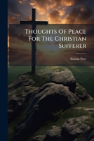 Thoughts Of Peace For The Christian Sufferer: A Selection Of Short Passages From Scripture And Sacred Poetry 1286557240 Book Cover