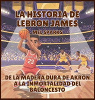 La historia de LeBron James: De la Madera Dura de Akron a la Inmortalidad del Baloncesto (Biografía de Triunfadores Para Niños Serie 2) (Spanish Edition) B0H51LV1V1 Book Cover