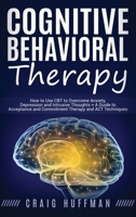 Cognitive Behavioral Therapy: How to Use CBT to Overcome Anxiety, Depression and Intrusive Thoughts + A Guide to Acceptance and Commitment Therapy and ACT Techniques 1647481759 Book Cover