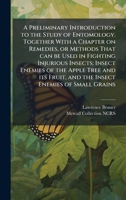 A Preliminary Introduction to the Study of Entomology. Together With a Chapter on Remedies, or Methods That can be Used in Fighting Injurious Insects; ... Fruit, and the Insect Enemies of Small Grains 1023975033 Book Cover