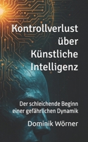 Kontrollverlust über Künstliche Intelligenz: Der schleichende Beginn einer gefährlichen Dynamik (German Edition) B0FJS5JJW5 Book Cover