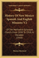 History Of New Mexico Spanish And English Missions V2: Of The Methodist Episcopal Church, From 1850 To 1910, In Decades 1166061140 Book Cover