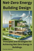Net-Zero Energy Building Design: Principles and Strategies for Achieving Net-Zero Energy in Buildings. B0DSJQ388Q Book Cover