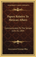 Papers Relative To Mexican Affairs: Communicated To The Senate June 16, 1864 0548459509 Book Cover