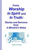 Come, Worship in Spirit and in Truth: : Stories and Sermons from a Minstrel's Notes 1887835024 Book Cover