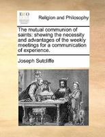 The mutual communion of saints: shewing the necessity and advantages of the weekly meetings for a communication of experience: to which are prefixed ... meetings from different churches in Europe. 1170900704 Book Cover