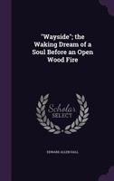 Wayside; the Waking Dream of a Soul Before an Open Wood Fire 1355165156 Book Cover