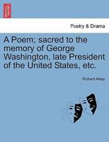A Poem; sacred to the memory of George Washington, late President of the United States, etc. 1241025088 Book Cover