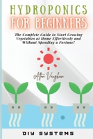 Hydroponics for Beginners: The Complete Guide to Start Growing Vegetables at Home Effortlessly and Without Spending a Fortune! 180334735X Book Cover