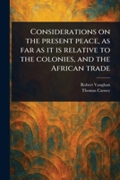 Considerations on the Present Peace, as Far as It is Relative to the Colonies, and the African Trade 1023579383 Book Cover