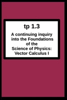 tp1.3 A continuing inquiry into the Foundations of the Science of Physics: Vector Calculus I 0984429999 Book Cover
