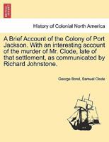 A Brief Account of the Colony of Port Jackson ... With an interesting account of the murder of Mr. Clode, late of that settlement, as communicated by ... Richard Johnstone. SIXTH EDITION 1241432570 Book Cover