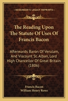 The learned reading of Sir Francis Bacon ... upon the Statute of uses, being his double reading to the Honourable Society of Grayes Inne. Published for the common good 1014642566 Book Cover