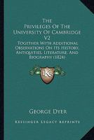 The Privileges Of The University Of Cambridge V2: Together With Additional Observations On Its History, Antiquities, Literature, And Biography 1437336787 Book Cover