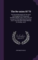 The Re-Union of '73: The Second Reception of the Sons and Daughters of Portsmouth, Resident Abroad, July 4, 1873. Also, an Account of the High School Re-Union, July 5, and the Great Praise Meeting on  1340876906 Book Cover