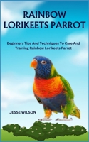 RAINBOW LORIKEETS PARROT: Beginners Tips And Techniques To Care And Training Rainbow Lorikeets Parrot B0CMPYJTF6 Book Cover